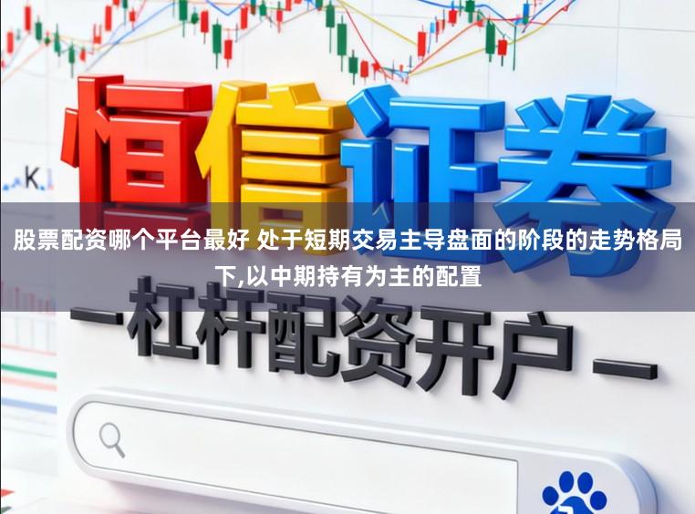 股票配资哪个平台最好 处于短期交易主导盘面的阶段的走势格局下,以中期持有为主的配置