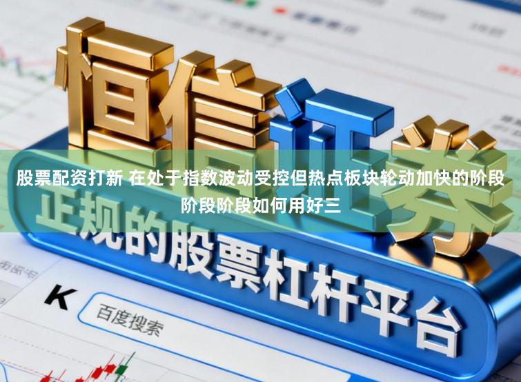 股票配资打新 在处于指数波动受控但热点板块轮动加快的阶段阶段阶段如何用好三