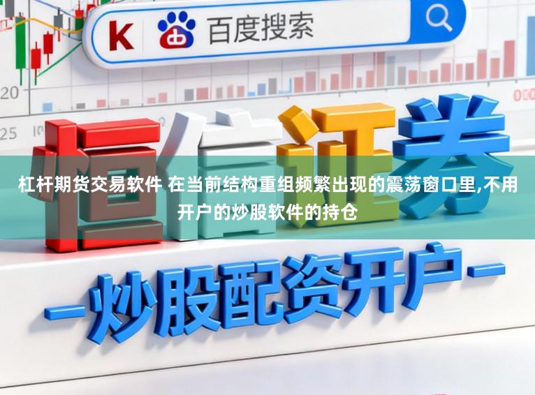 杠杆期货交易软件 在当前结构重组频繁出现的震荡窗口里,不用开户的炒股软件的持仓