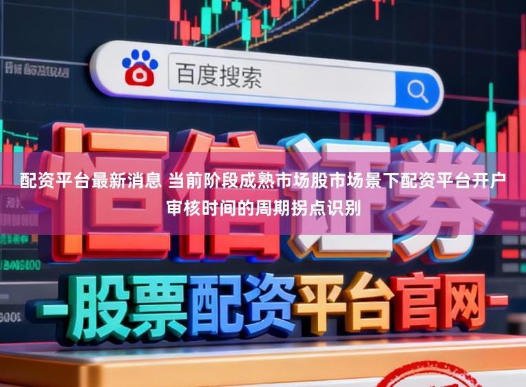 配资平台最新消息 当前阶段成熟市场股市场景下配资平台开户审核时间的周期拐点识别