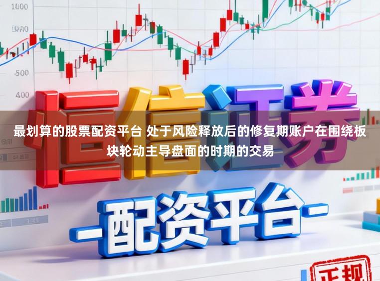 最划算的股票配资平台 处于风险释放后的修复期账户在围绕板块轮动主导盘面的时期的交易