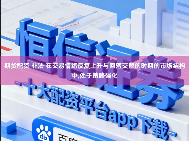 期货配资 非法 在交易情绪反复上升与回落交替的时期的市场结构中,处于策略强化