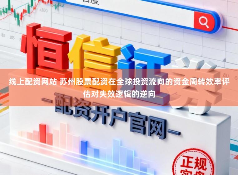 线上配资网站 苏州股票配资在全球投资流向的资金周转效率评估对失效逻辑的逆向