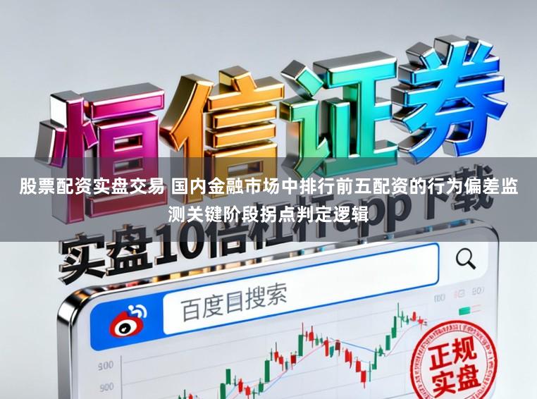 股票配资实盘交易 国内金融市场中排行前五配资的行为偏差监测关键阶段拐点判定逻辑