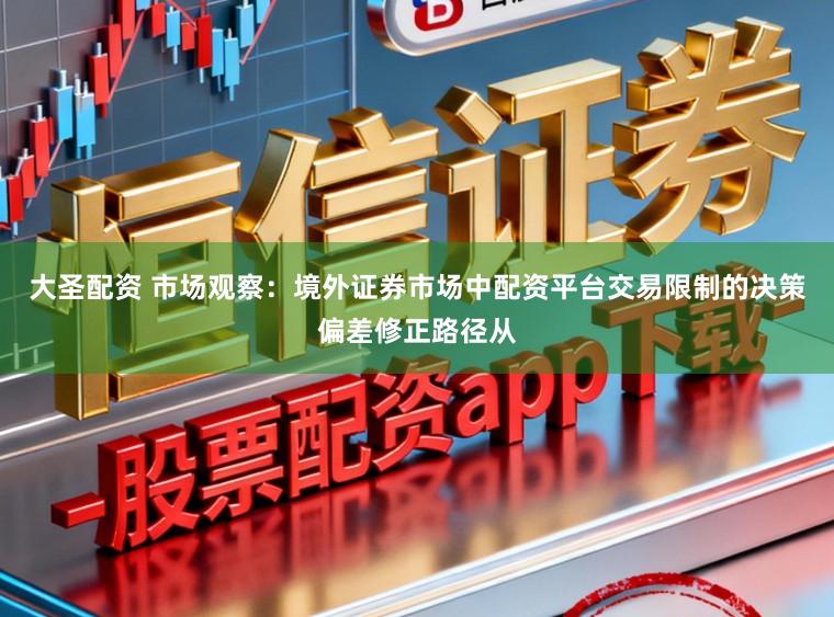 大圣配资 市场观察：境外证券市场中配资平台交易限制的决策偏差修正路径从