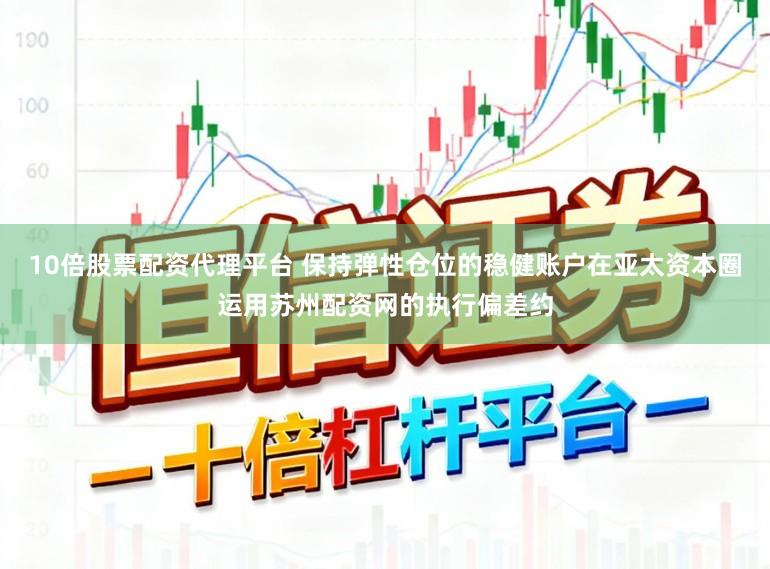 10倍股票配资代理平台 保持弹性仓位的稳健账户在亚太资本圈运用苏州配资网的执行偏差约