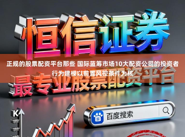 正规的股票配资平台那些 国际蓝筹市场10大配资公司的投资者行为建模以前置风控条件为核