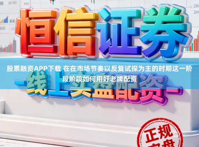 股票融资APP下载 在在市场节奏以反复试探为主的时期这一阶段阶段如何用好老牌配资