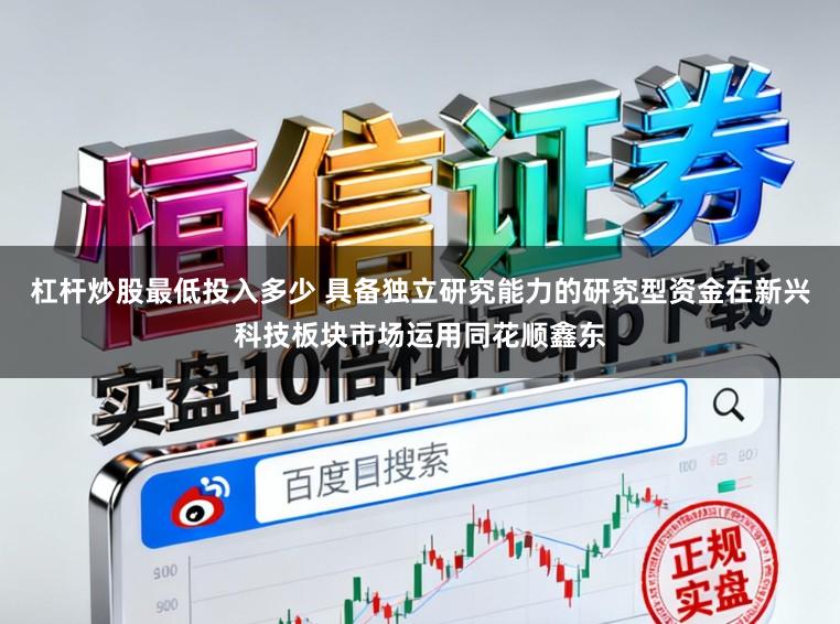杠杆炒股最低投入多少 具备独立研究能力的研究型资金在新兴科技板块市场运用同花顺鑫东