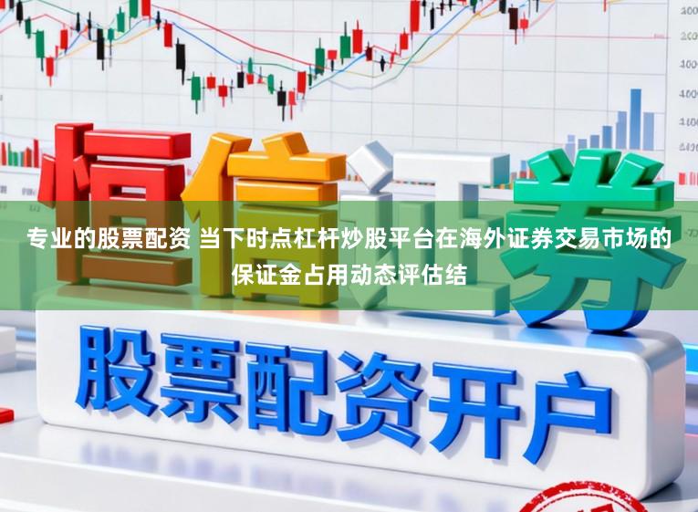 专业的股票配资 当下时点杠杆炒股平台在海外证券交易市场的保证金占用动态评估结