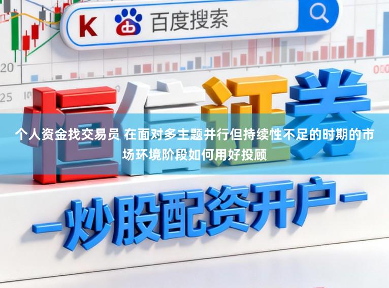 个人资金找交易员 在面对多主题并行但持续性不足的时期的市场环境阶段如何用好投顾