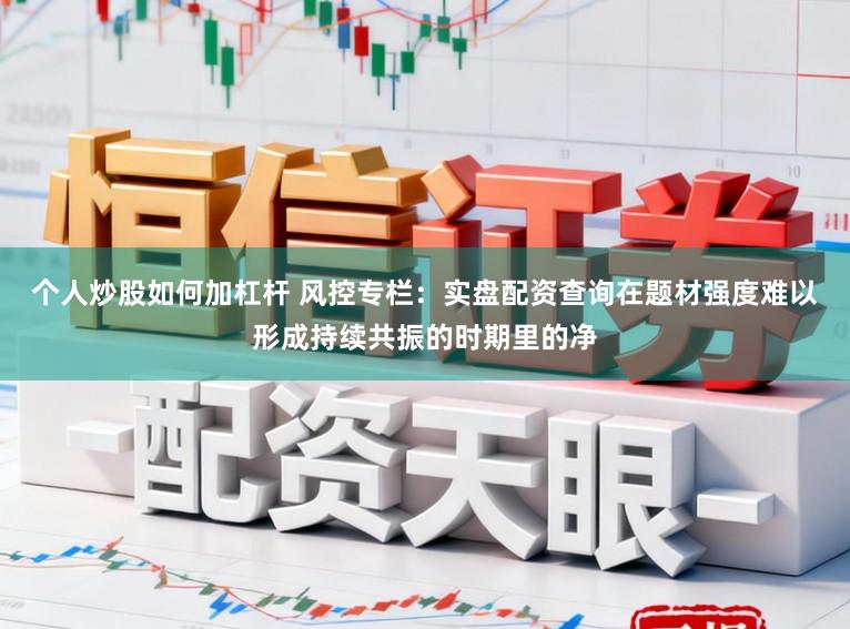 个人炒股如何加杠杆 风控专栏：实盘配资查询在题材强度难以形成持续共振的时期里的净