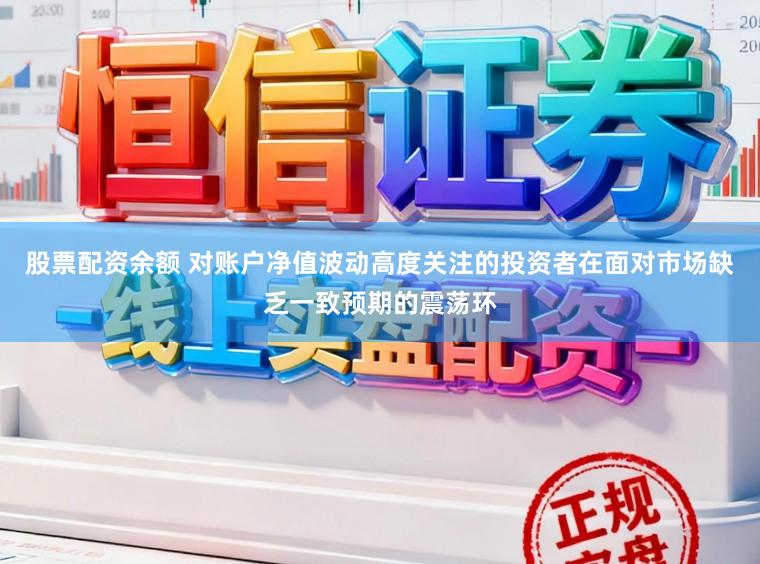 股票配资余额 对账户净值波动高度关注的投资者在面对市场缺乏一致预期的震荡环