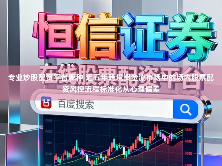 专业炒股配资平台哪种 近五年跨境资金流市场中的场内股票配资风控流程标准化从心理偏差
