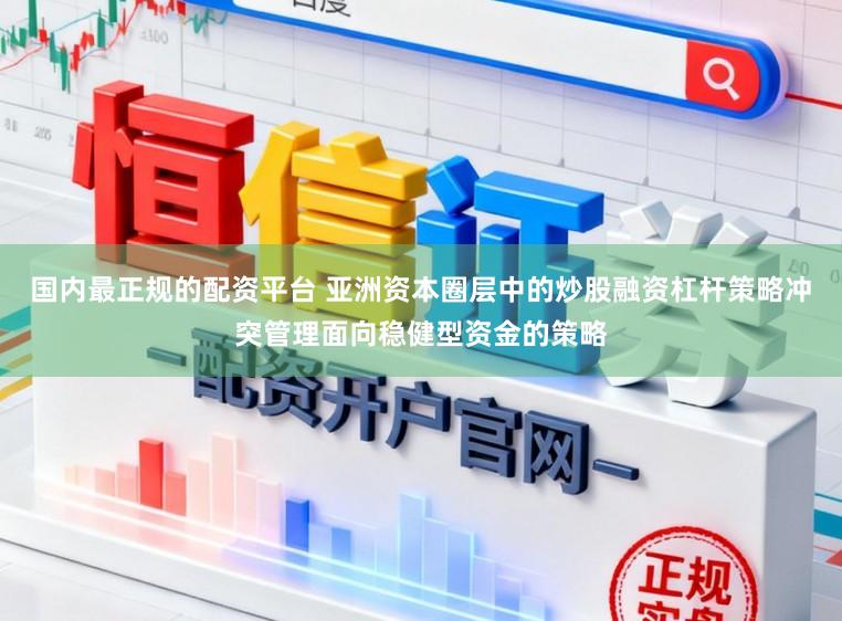 国内最正规的配资平台 亚洲资本圈层中的炒股融资杠杆策略冲突管理面向稳健型资金的策略