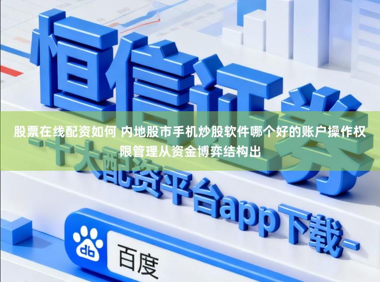 股票在线配资如何 内地股市手机炒股软件哪个好的账户操作权限管理从资金博弈结构出