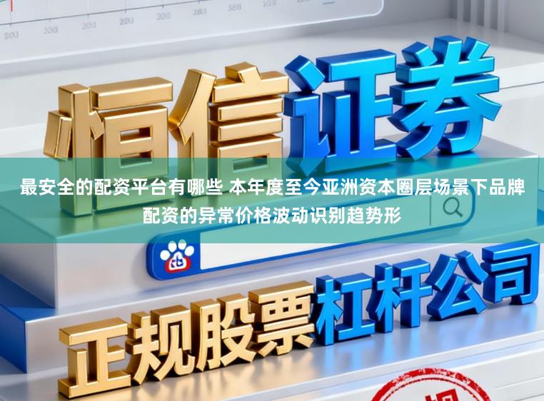 最安全的配资平台有哪些 本年度至今亚洲资本圈层场景下品牌配资的异常价格波动识别趋势形