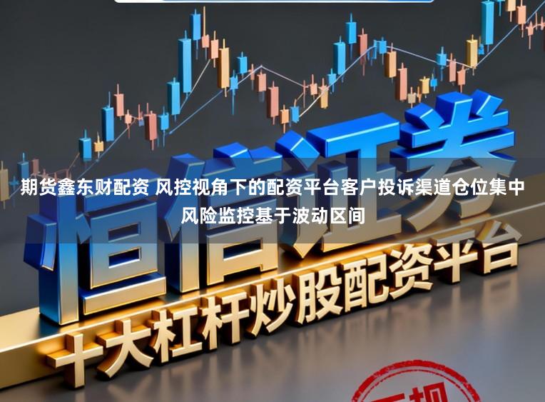 期货鑫东财配资 风控视角下的配资平台客户投诉渠道仓位集中风险监控基于波动区间
