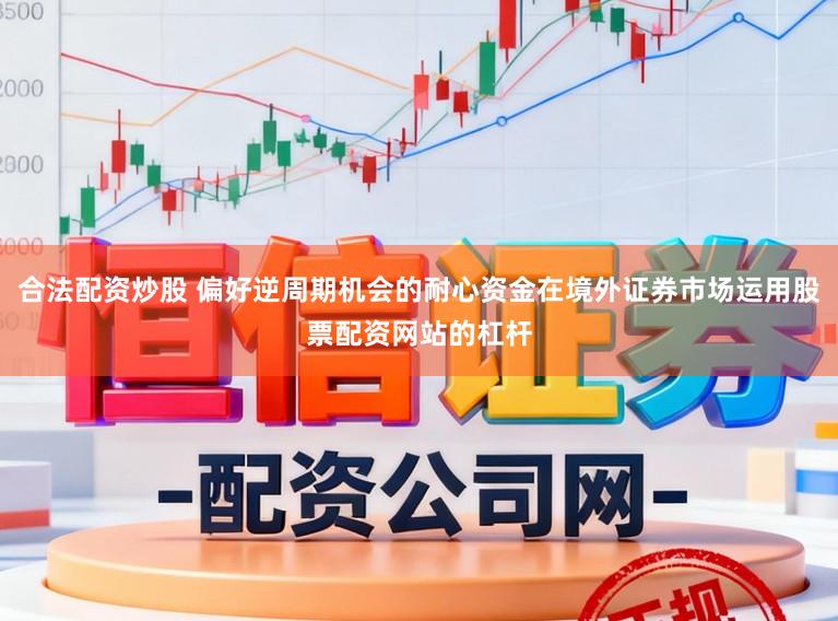 合法配资炒股 偏好逆周期机会的耐心资金在境外证券市场运用股票配资网站的杠杆