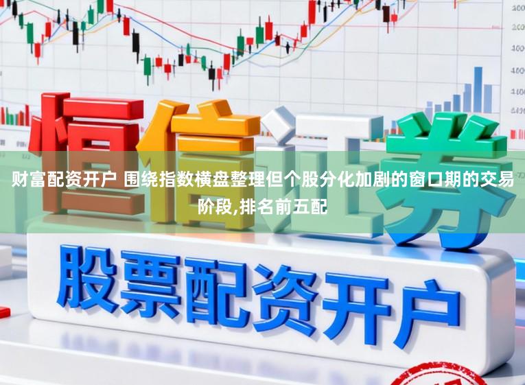 财富配资开户 围绕指数横盘整理但个股分化加剧的窗口期的交易阶段,排名前五配