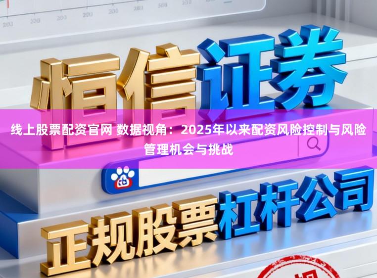 线上股票配资官网 数据视角：2025年以来配资风险控制与风险管理机会与挑战