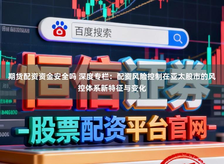 期货配资资金安全吗 深度专栏：配资风险控制在亚太股市的风控体系新特征与变化