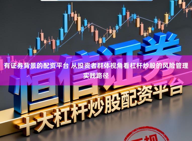 有证券背景的配资平台 从投资者群体视角看杠杆炒股的风险管理实践路径