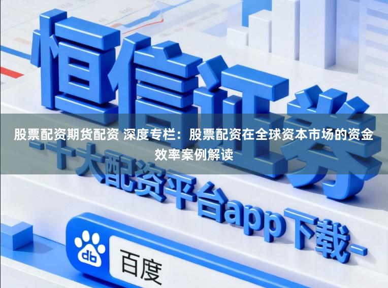 股票配资期货配资 深度专栏：股票配资在全球资本市场的资金效率案例解读