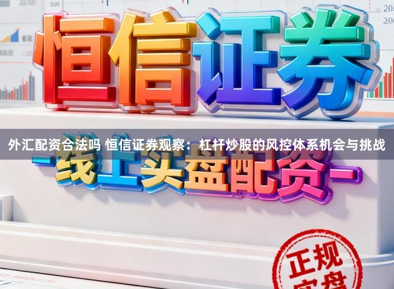 外汇配资合法吗 恒信证券观察：杠杆炒股的风控体系机会与挑战