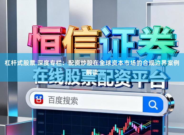 杠杆式股票 深度专栏：配资炒股在全球资本市场的合规边界案例解读