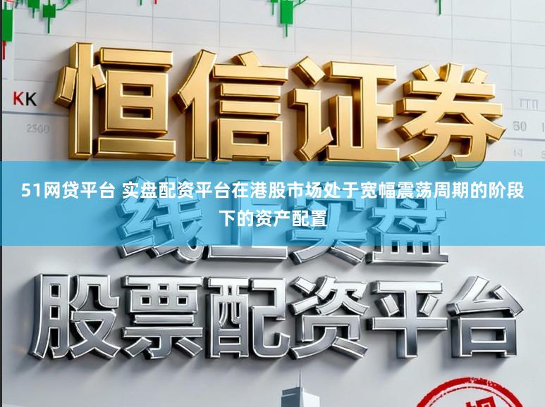 51网贷平台 实盘配资平台在港股市场处于宽幅震荡周期的阶段下的资产配置