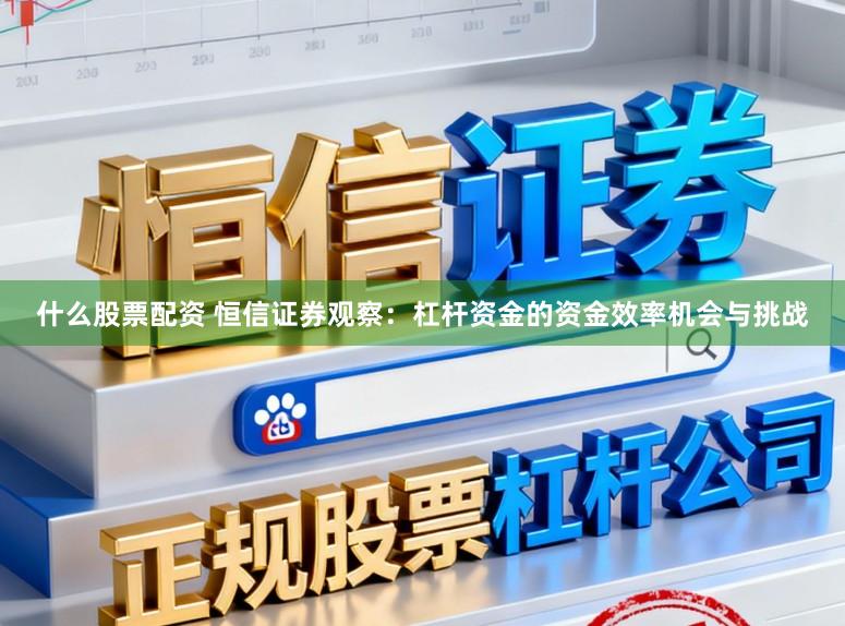 什么股票配资 恒信证券观察：杠杆资金的资金效率机会与挑战