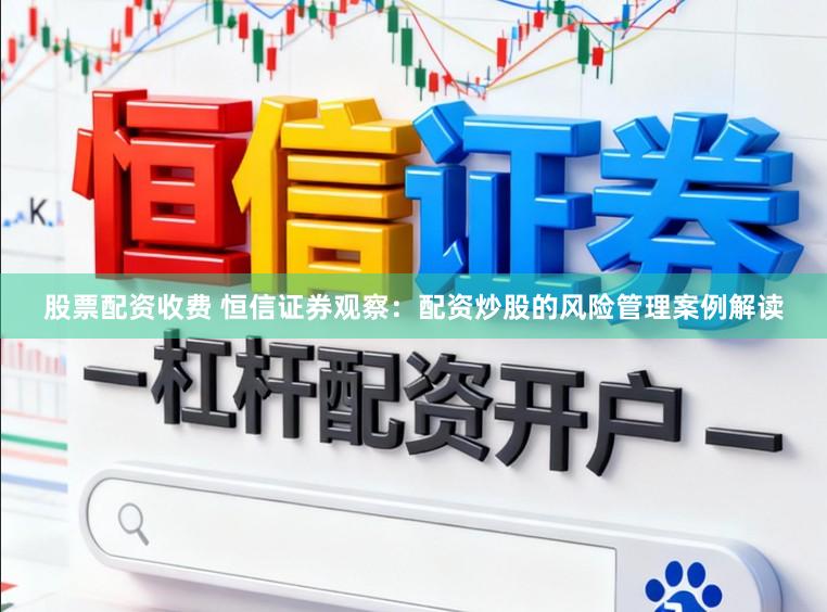 股票配资收费 恒信证券观察：配资炒股的风险管理案例解读