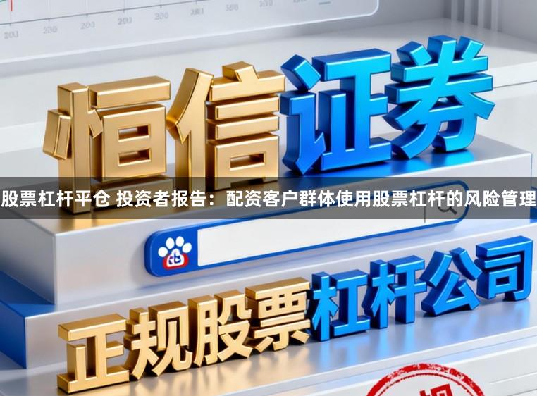股票杠杆平仓 投资者报告：配资客户群体使用股票杠杆的风险管理