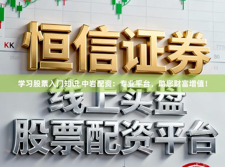 学习股票入门知识 中岩配资：专业平台，助您财富增值！