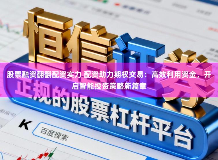 股票融资翻翻配资实力 配资助力期权交易：高效利用资金，开启智能投资策略新篇章
