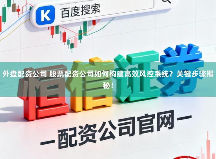 外盘配资公司 股票配资公司如何构建高效风控系统？关键步骤揭秘！