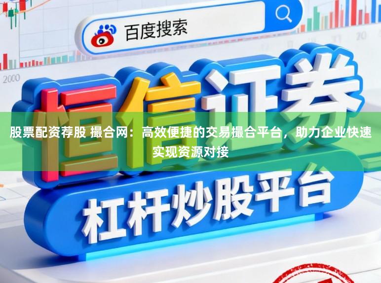 股票配资荐股 撮合网：高效便捷的交易撮合平台，助力企业快速实现资源对接