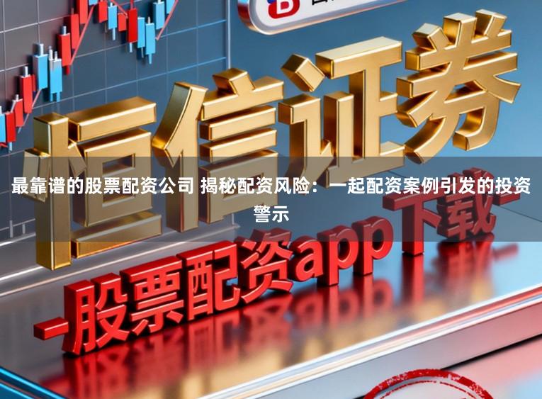 最靠谱的股票配资公司 揭秘配资风险：一起配资案例引发的投资警示