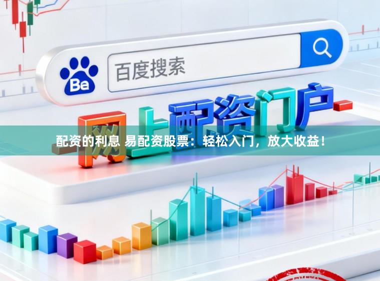 配资的利息 易配资股票：轻松入门，放大收益！