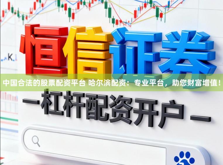 中国合法的股票配资平台 哈尔滨配资：专业平台，助您财富增值！