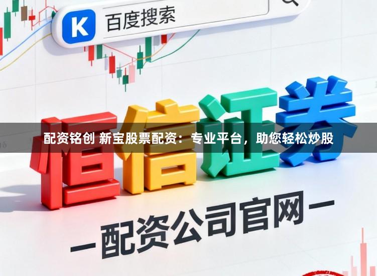 配资铭创 新宝股票配资：专业平台，助您轻松炒股