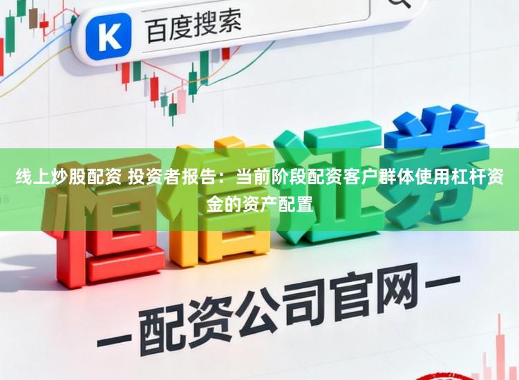 线上炒股配资 投资者报告：当前阶段配资客户群体使用杠杆资金的资产配置