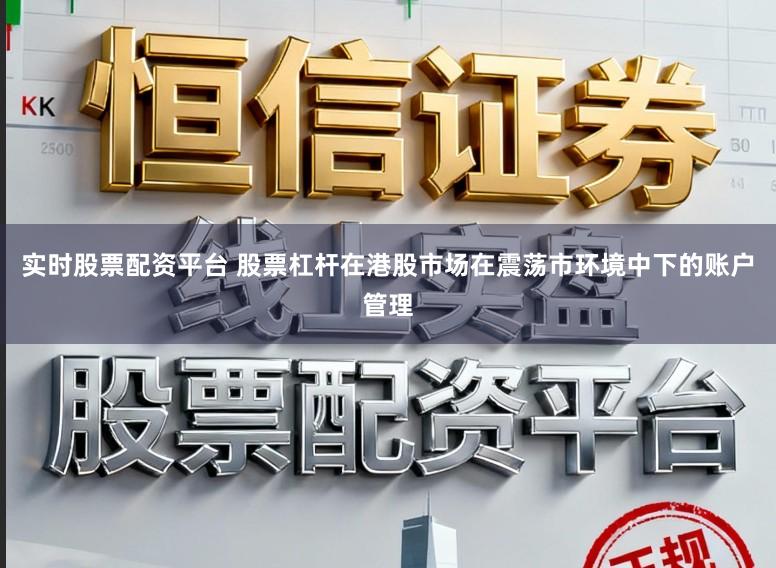 实时股票配资平台 股票杠杆在港股市场在震荡市环境中下的账户管理
