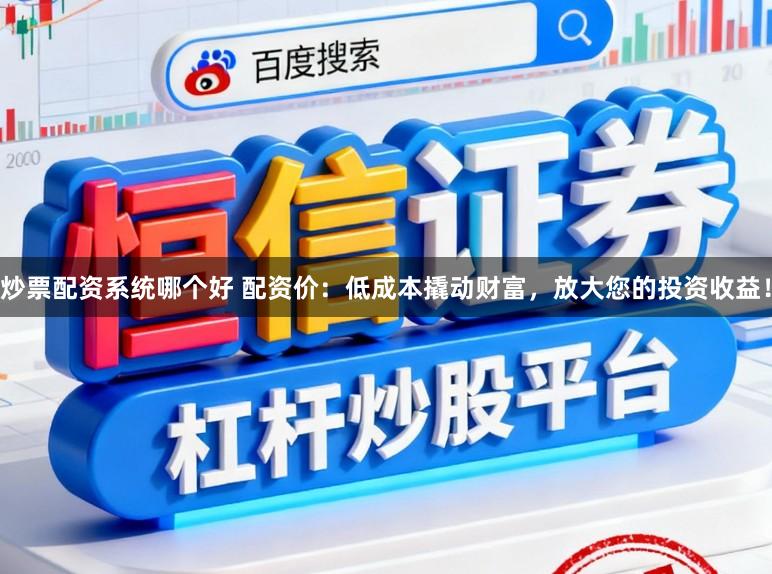 炒票配资系统哪个好 配资价：低成本撬动财富，放大您的投资收益！