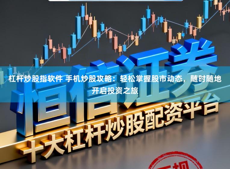 杠杆炒股指软件 手机炒股攻略：轻松掌握股市动态，随时随地开启投资之旅