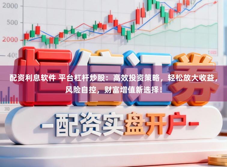 配资利息软件 平台杠杆炒股：高效投资策略，轻松放大收益，风险自控，财富增值新选择！