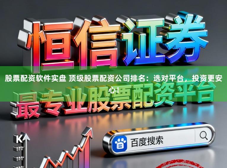 股票配资软件实盘 顶级股票配资公司排名：选对平台，投资更安心！