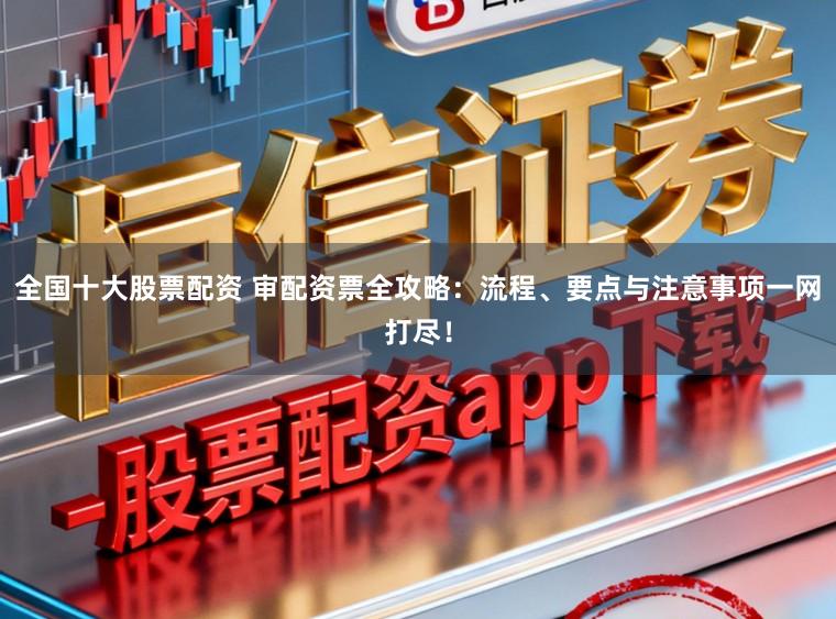 全国十大股票配资 审配资票全攻略：流程、要点与注意事项一网打尽！