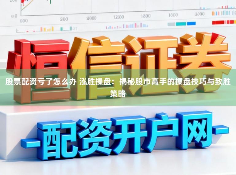 股票配资亏了怎么办 泓胜操盘：揭秘股市高手的操盘技巧与致胜策略